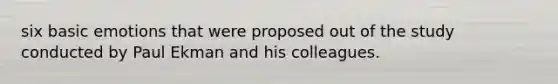 six basic emotions that were proposed out of the study conducted by Paul Ekman and his colleagues.