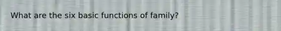 What are the six basic functions of family?