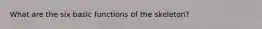 What are the six basic functions of the skeleton?