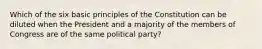 Which of the six basic principles of the Constitution can be diluted when the President and a majority of the members of Congress are of the same political party?