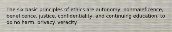 The six basic principles of ethics are autonomy, nonmaleficence, beneficence, justice, confidentiality, and continuing education. to do no harm. privacy. veracity