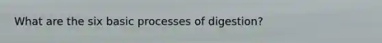 What are the six basic processes of digestion?