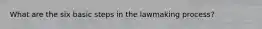 What are the six basic steps in the lawmaking process?