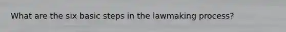 What are the six basic steps in the lawmaking process?