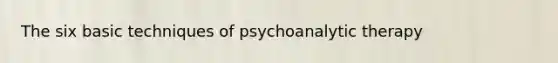 The six basic techniques of psychoanalytic therapy