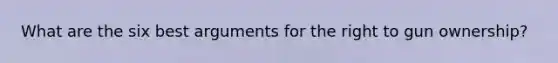 What are the six best arguments for the right to gun ownership?