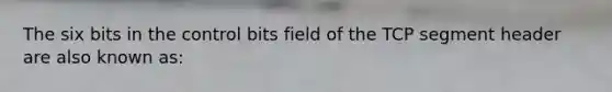 The six bits in the control bits field of the TCP segment header are also known as: