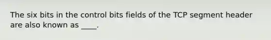 The six bits in the control bits fields of the TCP segment header are also known as ____.