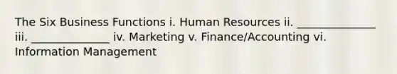 The Six Business Functions i. Human Resources ii. ______________ iii. ______________ iv. Marketing v. Finance/Accounting vi. Information Management