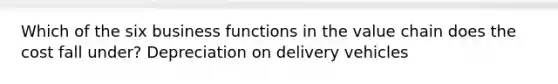 Which of the six business functions in the value chain does the cost fall under? Depreciation on delivery vehicles