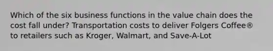 Which of the six business functions in the value chain does the cost fall under? Transportation costs to deliver Folgers Coffee® to retailers such as Kroger, Walmart, and Save-A-Lot