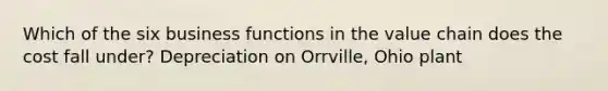 Which of the six business functions in the value chain does the cost fall under? Depreciation on Orrville, Ohio plant