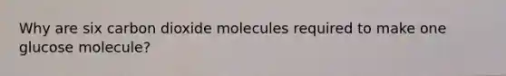 Why are six carbon dioxide molecules required to make one glucose molecule?