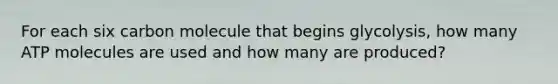 For each six carbon molecule that begins glycolysis, how many ATP molecules are used and how many are produced?