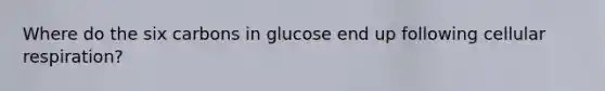 Where do the six carbons in glucose end up following cellular respiration?