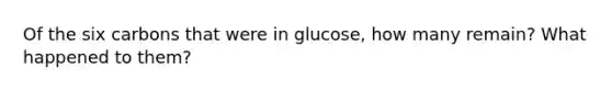 Of the six carbons that were in glucose, how many remain? What happened to them?