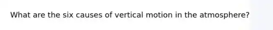 What are the six causes of vertical motion in the atmosphere?