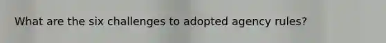 What are the six challenges to adopted agency rules?