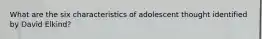 What are the six characteristics of adolescent thought identified by David Elkind?