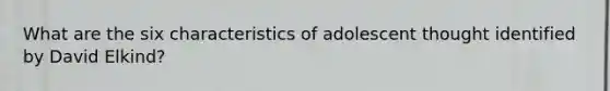 What are the six characteristics of adolescent thought identified by David Elkind?