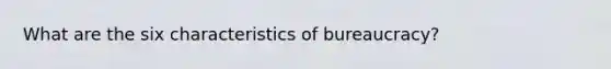 What are the six characteristics of bureaucracy?