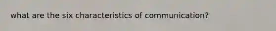 what are the six characteristics of communication?