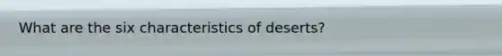 What are the six characteristics of deserts?