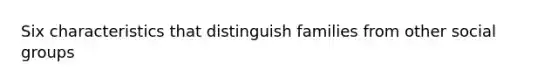 Six characteristics that distinguish families from other <a href='https://www.questionai.com/knowledge/ktC4lbKwl5-social-groups' class='anchor-knowledge'>social groups</a>