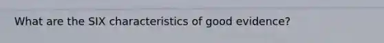 What are the SIX characteristics of good evidence?