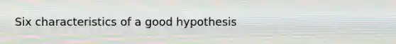 Six characteristics of a good hypothesis