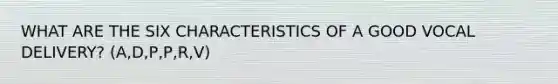 WHAT ARE THE SIX CHARACTERISTICS OF A GOOD VOCAL DELIVERY? (A,D,P,P,R,V)