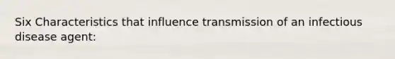 Six Characteristics that influence transmission of an infectious disease agent: