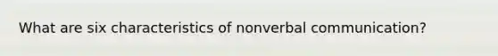 What are six characteristics of nonverbal communication?