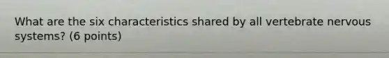 What are the six characteristics shared by all vertebrate nervous systems? (6 points)