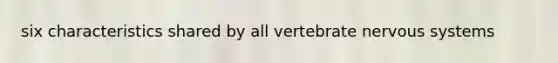 six characteristics shared by all vertebrate nervous systems