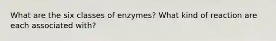 What are the six classes of enzymes? What kind of reaction are each associated with?