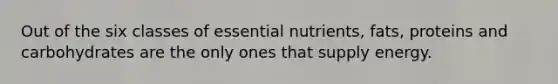 Out of the six classes of essential nutrients, fats, proteins and carbohydrates are the only ones that supply energy.