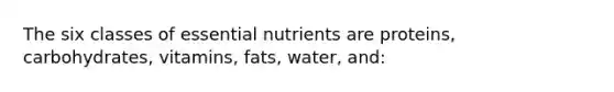 The six classes of essential nutrients are proteins, carbohydrates, vitamins, fats, water, and: