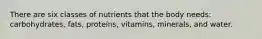 There are six classes of nutrients that the body needs: carbohydrates, fats, proteins, vitamins, minerals, and water.