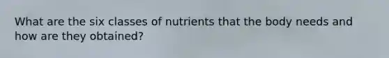 What are the six classes of nutrients that the body needs and how are they obtained?