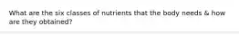 What are the six classes of nutrients that the body needs & how are they obtained?