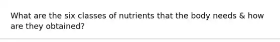 What are the six classes of nutrients that the body needs & how are they obtained?