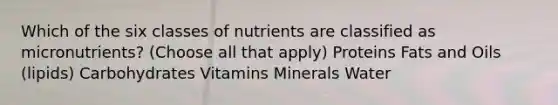 Which of the six classes of nutrients are classified as micronutrients? (Choose all that apply) Proteins Fats and Oils (lipids) Carbohydrates Vitamins Minerals Water