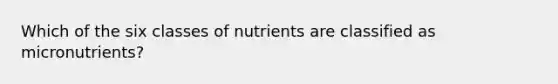 Which of the six classes of nutrients are classified as micronutrients?