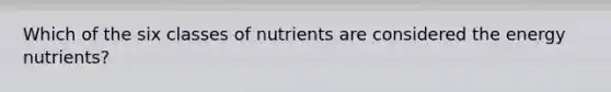 Which of the six classes of nutrients are considered the energy nutrients?