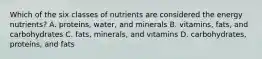 Which of the six classes of nutrients are considered the energy nutrients? A. proteins, water, and minerals B. vitamins, fats, and carbohydrates C. fats, minerals, and vitamins D. carbohydrates, proteins, and fats