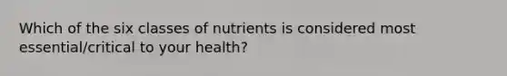 Which of the six classes of nutrients is considered most essential/critical to your health?