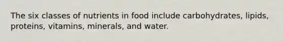 The six classes of nutrients in food include carbohydrates, lipids, proteins, vitamins, minerals, and water.