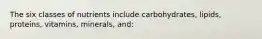 The six classes of nutrients include carbohydrates, lipids, proteins, vitamins, minerals, and: