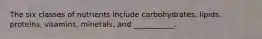 The six classes of nutrients include carbohydrates, lipids, proteins, vitamins, minerals, and ___________.